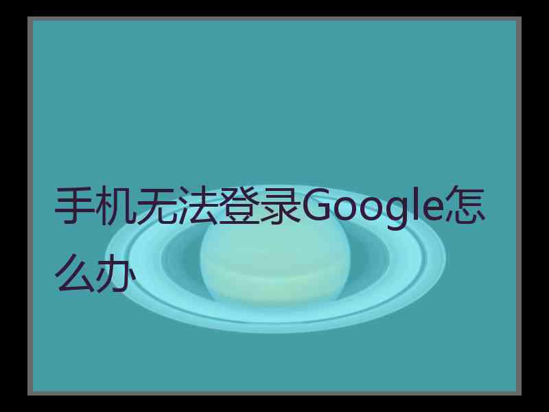 手机无法登录Google怎么办